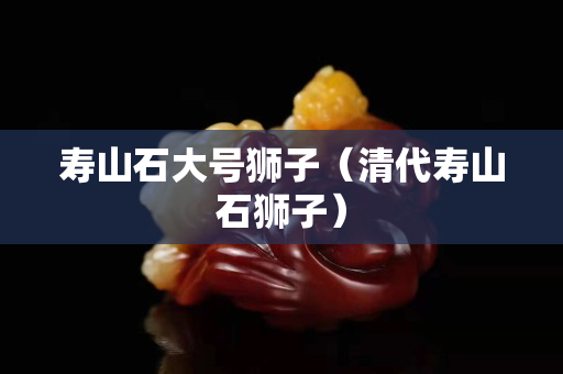 壽山石大號獅子（清代壽山石獅子）