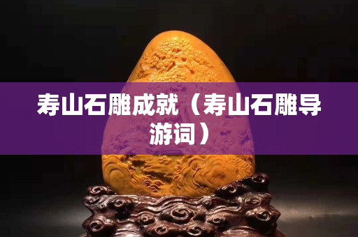 壽山石雕成就（壽山石雕導游詞）