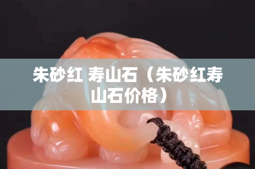 朱砂紅 壽山石（朱砂紅壽山石價格）