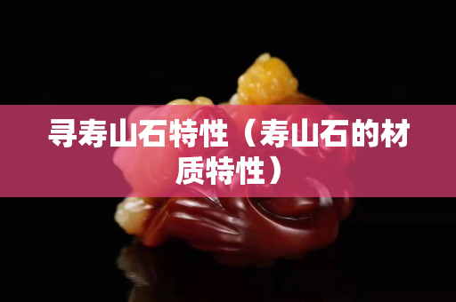 尋壽山石特性（壽山石的材質(zhì)特性）