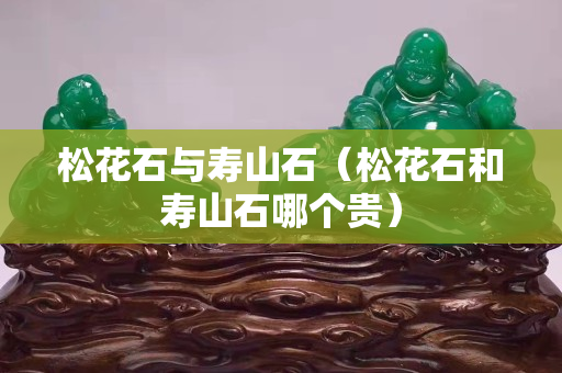 松花石與壽山石（松花石和壽山石哪個貴）