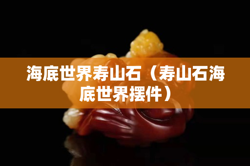 海底世界壽山石（壽山石海底世界擺件）