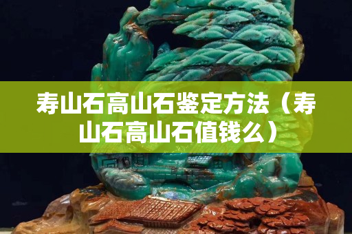 壽山石高山石鑒定方法（壽山石高山石值錢么）