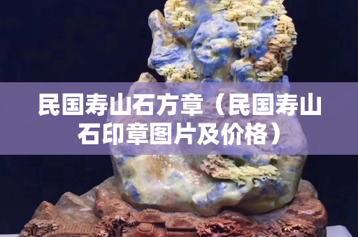 民國(guó)壽山石方章（民國(guó)壽山石印章圖片及價(jià)格）
