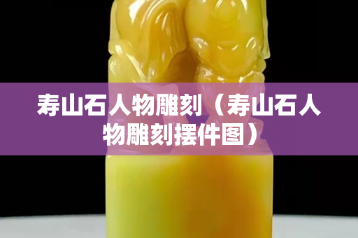 壽山石人物雕刻（壽山石人物雕刻擺件圖）
