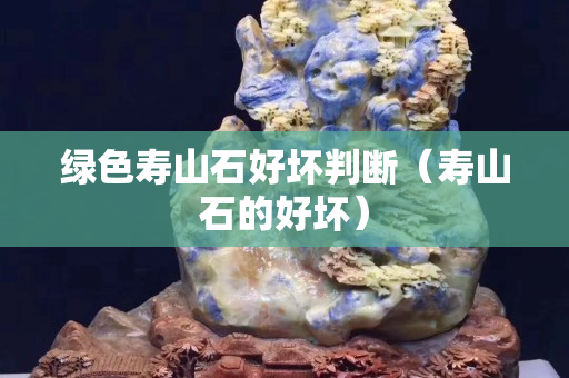 綠色壽山石好壞判斷（壽山石的好壞）
