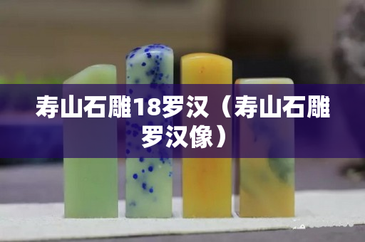 壽山石雕18羅漢（壽山石雕羅漢像）