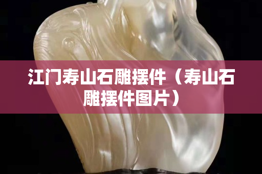 江門壽山石雕擺件（壽山石雕擺件圖片）