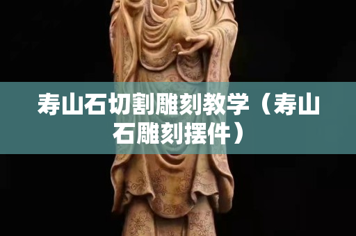 壽山石切割雕刻教學(xué)（壽山石雕刻擺件）