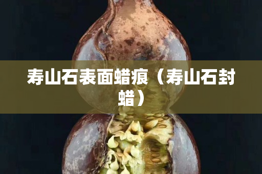 壽山石表面蠟痕（壽山石封蠟）