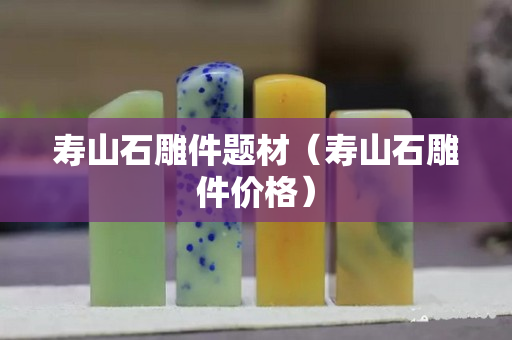 壽山石雕件題材（壽山石雕件價格）
