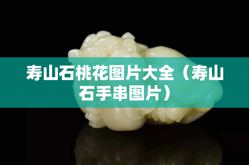 壽山石桃花圖片大全（壽山石手串圖片）