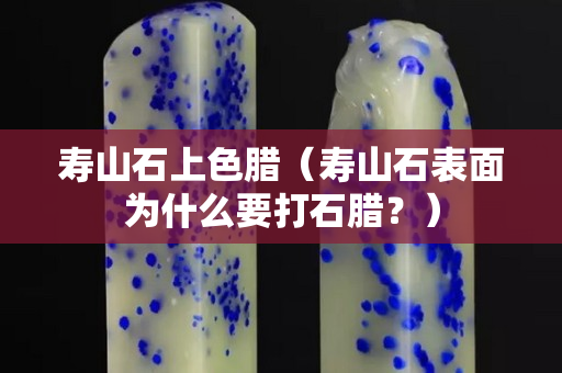 壽山石上色臘（壽山石表面為什么要打石臘？）