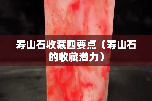 壽山石收藏四要點（壽山石的收藏潛力）