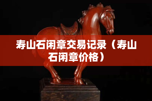 壽山石閑章交易記錄（壽山石閑章價(jià)格）