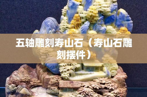 五軸雕刻壽山石（壽山石雕刻擺件）
