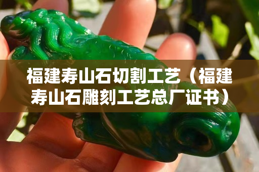 福建壽山石切割工藝（福建壽山石雕刻工藝總廠證書）