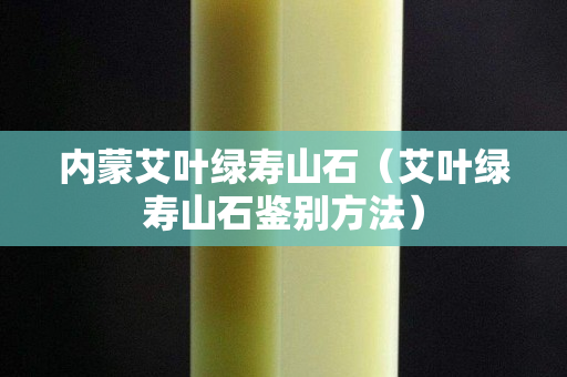內蒙艾葉綠壽山石（艾葉綠壽山石鑒別方法）