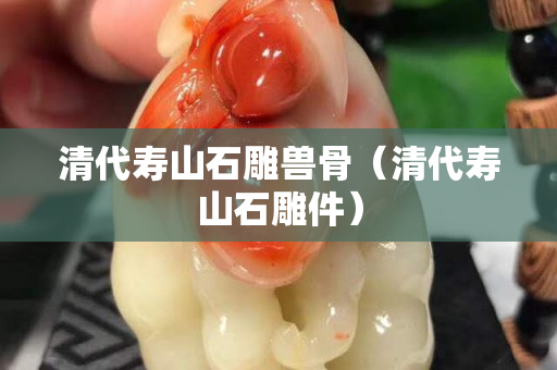 清代壽山石雕獸骨（清代壽山石雕件）