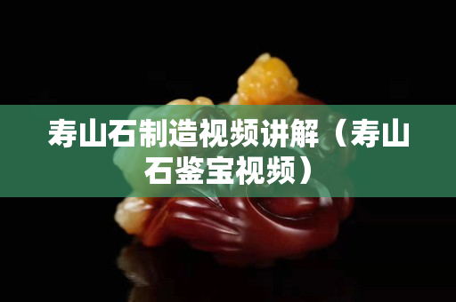 壽山石制造視頻講解（壽山石鑒寶視頻）