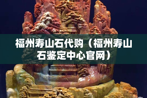 福州壽山石代購（福州壽山石鑒定中心官網(wǎng)）