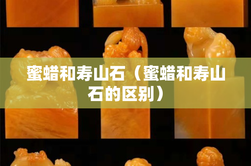 蜜蠟和壽山石（蜜蠟和壽山石的區(qū)別）