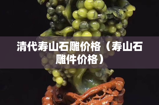 清代壽山石雕價格（壽山石雕件價格）