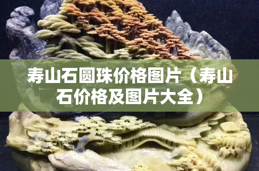 壽山石圓珠價格圖片（壽山石價格及圖片大全）