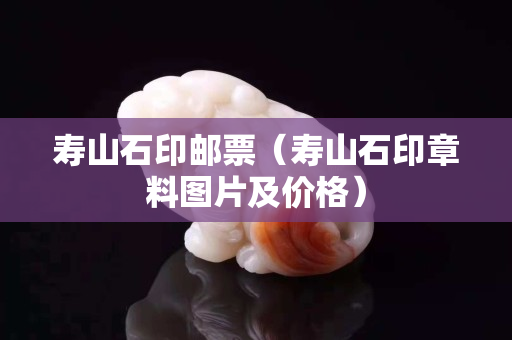 壽山石印郵票（壽山石印章料圖片及價格）