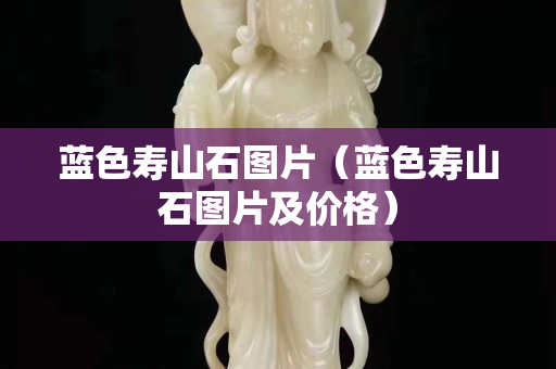 藍色壽山石圖片（藍色壽山石圖片及價格）