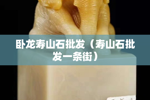 臥龍壽山石批發(fā)（壽山石批發(fā)一條街）