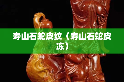 壽山石蛇皮紋（壽山石蛇皮凍）