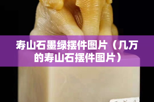 壽山石墨綠擺件圖片（幾萬的壽山石擺件圖片）