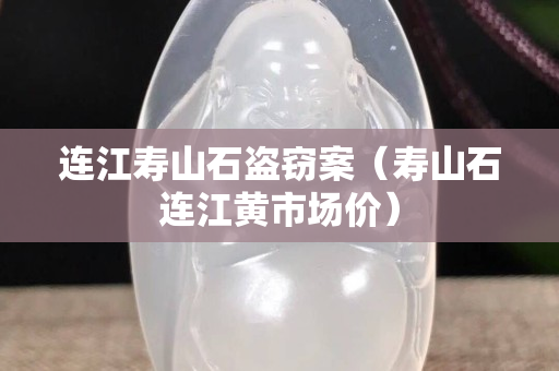 連江壽山石盜竊案（壽山石連江黃市場(chǎng)價(jià)）
