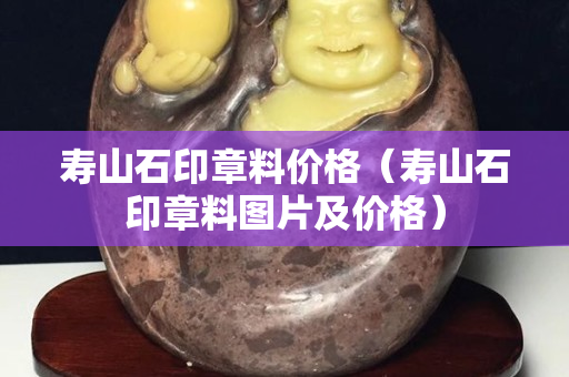 壽山石印章料價(jià)格（壽山石印章料圖片及價(jià)格）