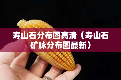 壽山石分布圖高清（壽山石礦脈分布圖最新）