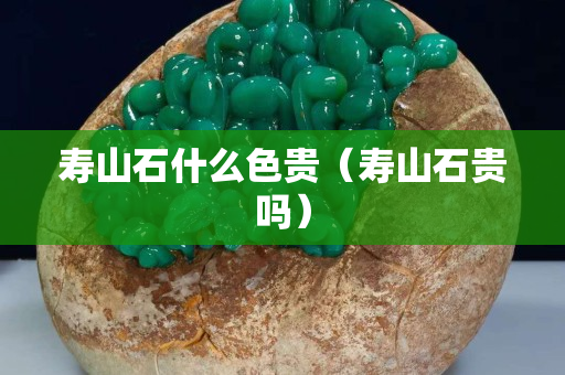 壽山石什么色貴（壽山石貴嗎）