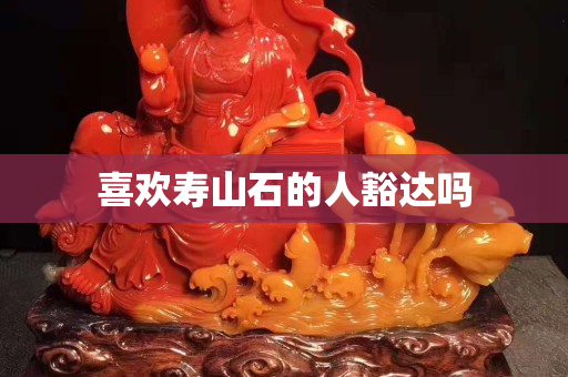 喜歡壽山石的人豁達嗎