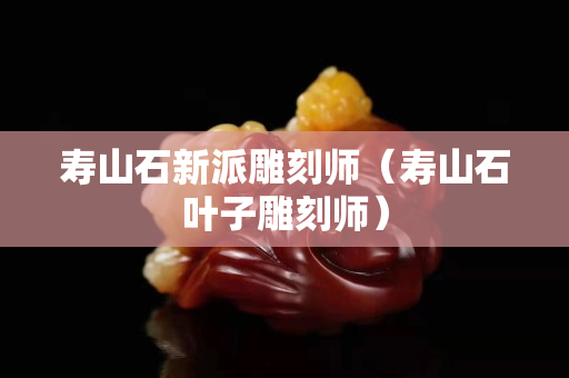壽山石新派雕刻師（壽山石葉子雕刻師）