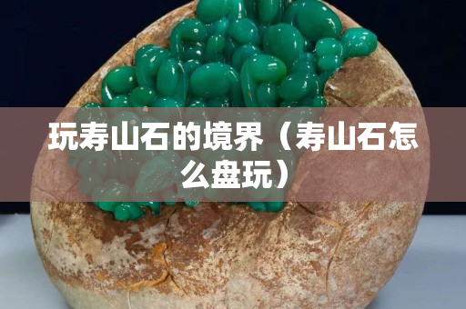 玩壽山石的境界（壽山石怎么盤玩）