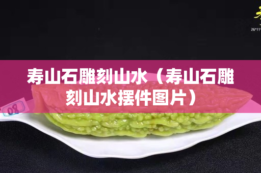 壽山石雕刻山水（壽山石雕刻山水?dāng)[件圖片）
