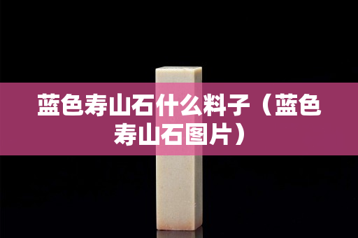 藍色壽山石什么料子（藍色壽山石圖片）