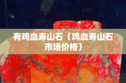 有雞血壽山石（雞血壽山石市場價格）