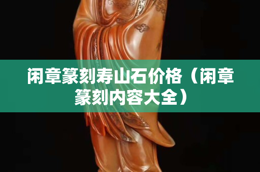 閑章篆刻壽山石價格（閑章篆刻內容大全）