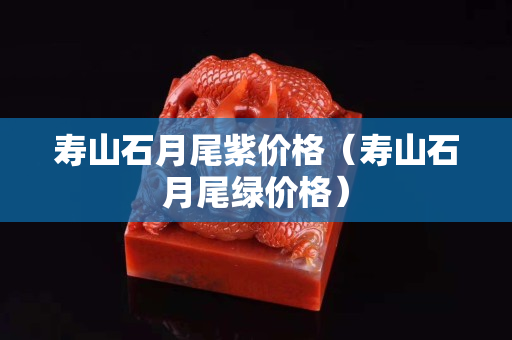 壽山石月尾紫價格（壽山石月尾綠價格）
