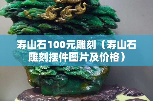 壽山石100元雕刻（壽山石雕刻擺件圖片及價格）