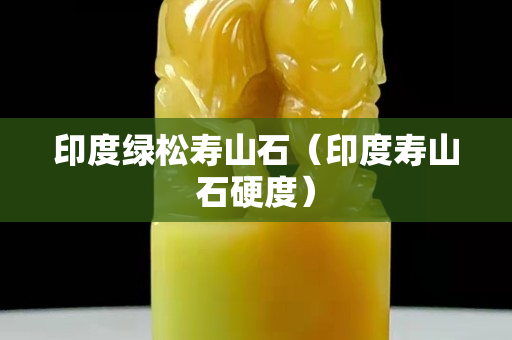 印度綠松壽山石（印度壽山石硬度）