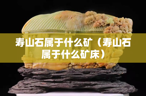 壽山石屬于什么礦（壽山石屬于什么礦床）