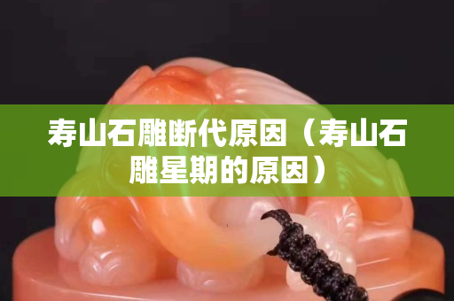壽山石雕斷代原因（壽山石雕星期的原因）