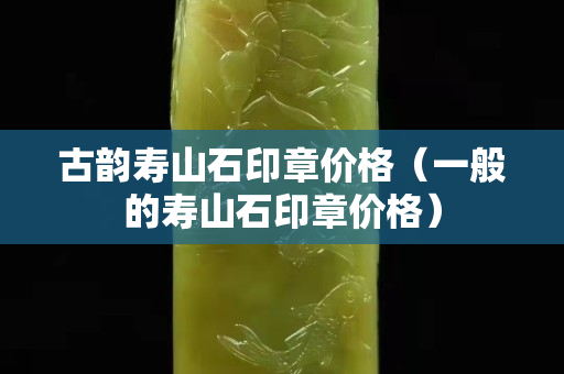 古韻壽山石印章價格（一般的壽山石印章價格）